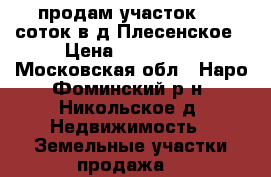 продам участок 8.4 соток в д.Плесенское › Цена ­ 800 000 - Московская обл., Наро-Фоминский р-н, Никольское д. Недвижимость » Земельные участки продажа   